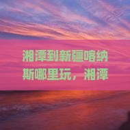 湘潭到新疆喀纳斯哪里玩 湘潭到新疆喀纳斯哪里玩