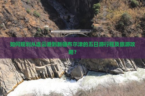 如何规划从连云港到新疆布尔津的五日游行程及旅游攻略？