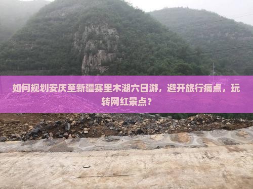 如何规划安庆至新疆赛里木湖六日游，避开旅行痛点，玩转网红景点？