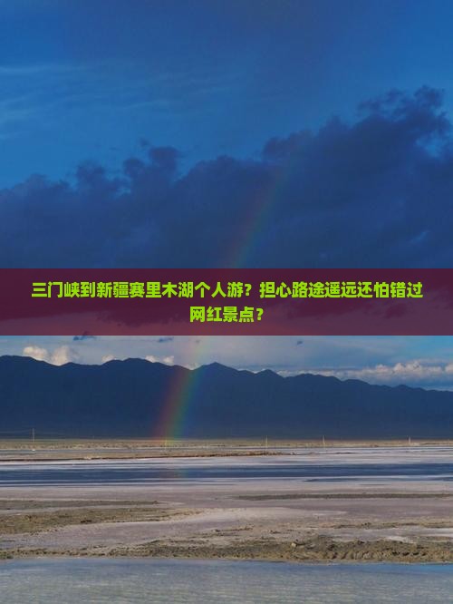 三门峡到新疆赛里木湖个人游？担心路途遥远还怕错过网红景点？