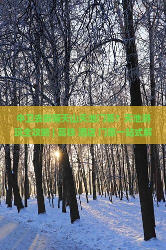 中卫去新疆天山天池门票？天池游玩全攻略 | 高铁+酒店+门票一站式解决