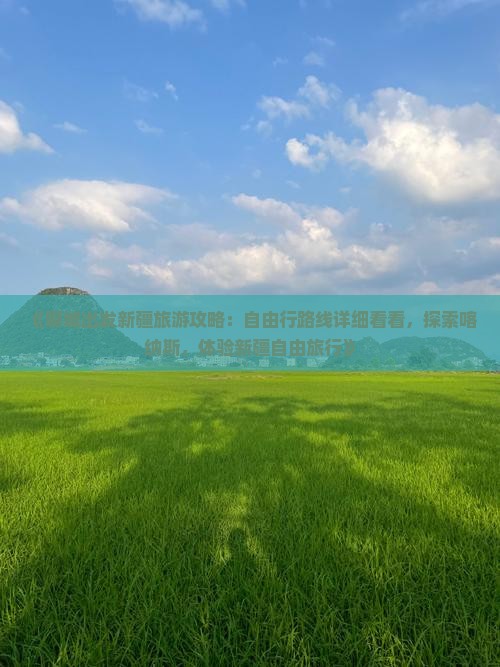 《聊城出发新疆旅游攻略：自由行路线详细看看，探索喀纳斯，体验新疆自由旅行》