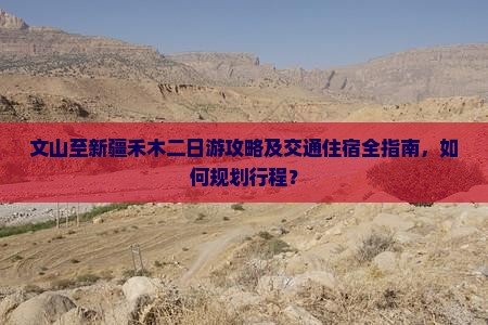 文山至新疆禾木二日游攻略及交通住宿全指南，如何规划行程？