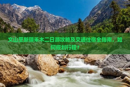 文山至新疆禾木二日游攻略及交通住宿全指南，如何规划行程？