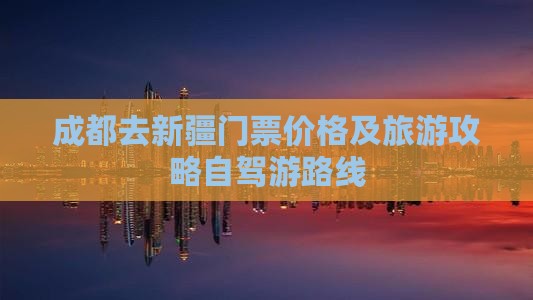 成都去新疆门票价格及旅游攻略自驾游路线