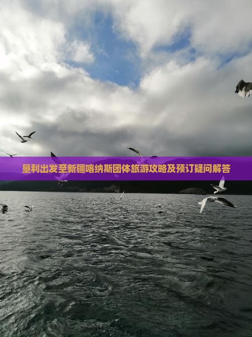 垦利出发至新疆喀纳斯团体旅游攻略及预订疑问解答