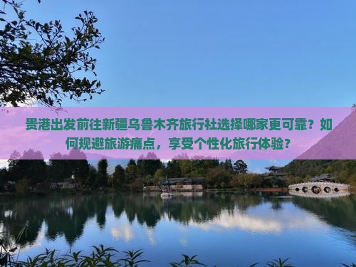 贵港出发前往新疆乌鲁木齐旅行社选择哪家更可靠？如何规避旅游痛点，享受个性化旅行体验？