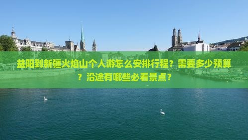 益阳到新疆火焰山个人游怎么安排行程？需要多少预算？沿途有哪些必看景点？