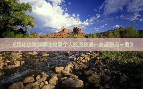 《绥化出发新疆吐鲁番个人旅游攻略：必游景点一览》