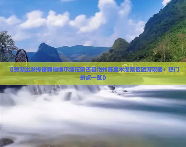 《芜湖出发探秘新疆博尔塔拉蒙古自治州赛里木湖景区旅游攻略：热门景点一览》