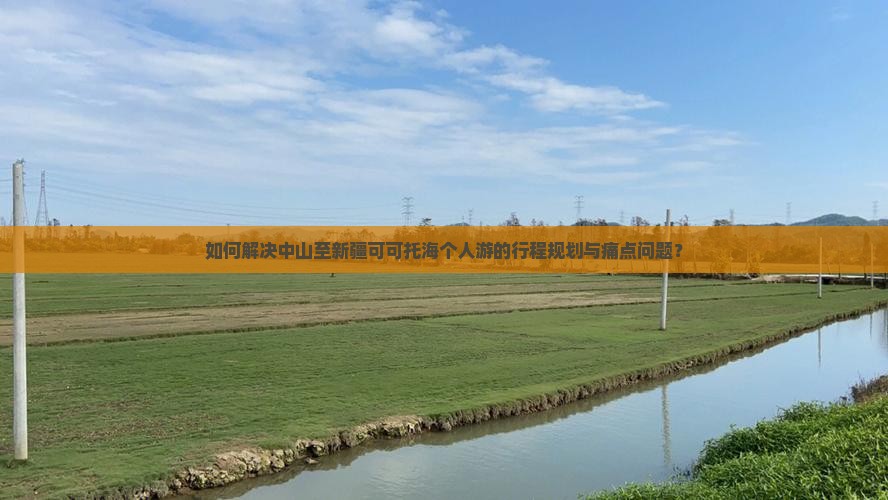 如何解决中山至新疆可可托海个人游的行程规划与痛点问题？
