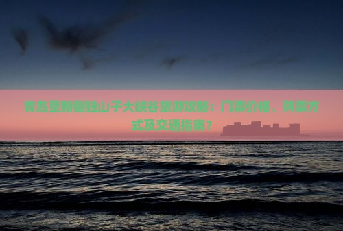 青岛至新疆独山子大峡谷旅游攻略：门票价格、购票方式及交通指南？