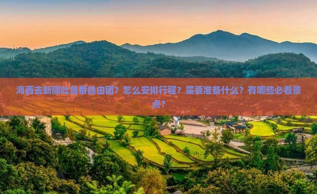 海西去新疆吐鲁番自由团？怎么安排行程？需要准备什么？有哪些必看景点？