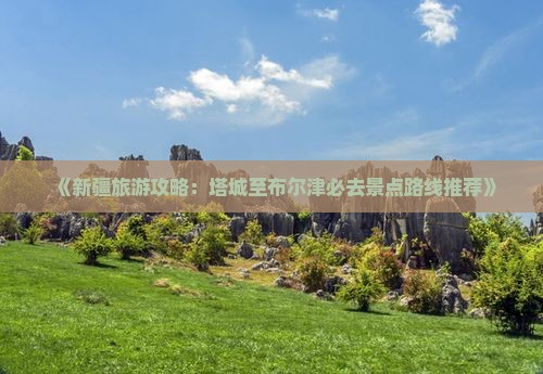 《新疆旅游攻略：塔城至布尔津必去景点路线推荐》