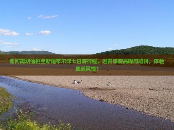 如何规划仙桃至新疆布尔津七日游行程，避开旅游高峰与陷阱，体验地道风情？