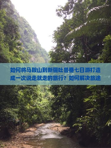 如何将马鞍山到新疆吐鲁番七日游打造成一次说走就走的旅行？如何解决旅途中的痛点和热词新词？