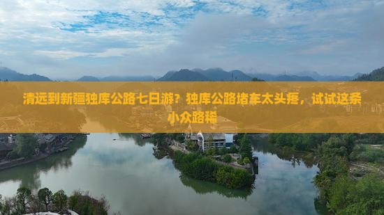 清远到新疆独库公路七日游？独库公路堵车太头疼，试试这条小众路稀