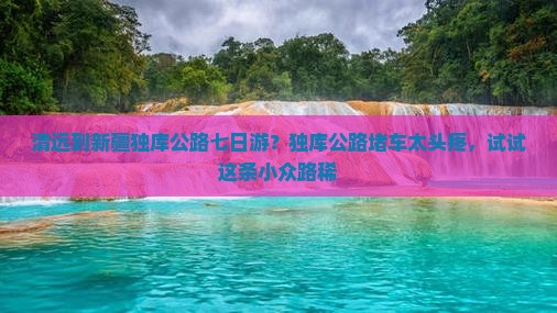 清远到新疆独库公路七日游？独库公路堵车太头疼，试试这条小众路稀