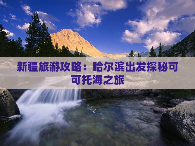 新疆旅游攻略：哈尔滨出发探秘可可托海之旅
