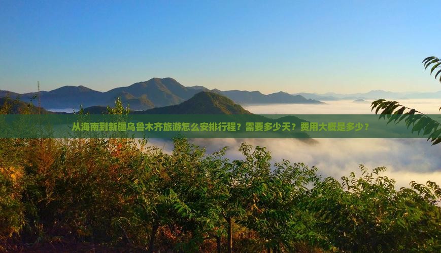 从海南到新疆乌鲁木齐旅游怎么安排行程？需要多少天？费用大概是多少？
