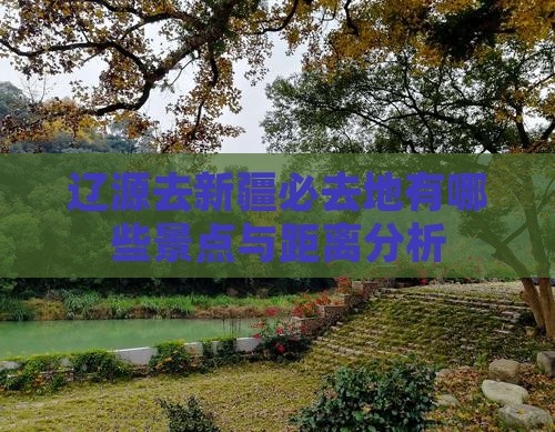辽源去新疆必去地有哪些景点与距离分析