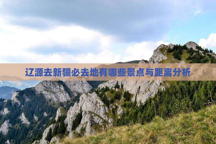 辽源去新疆必去地有哪些景点与距离分析