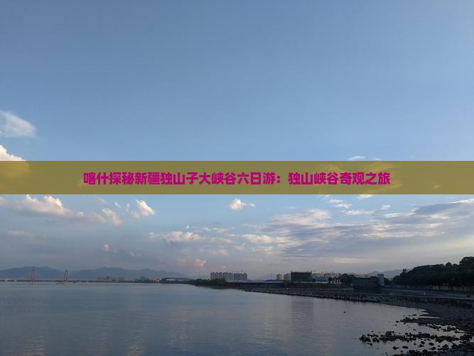 喀什探秘新疆独山子大峡谷六日游：独山峡谷奇观之旅
