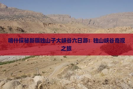 喀什探秘新疆独山子大峡谷六日游：独山峡谷奇观之旅