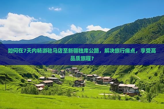如何在7天内畅游驻马店至新疆独库公路，解决旅行痛点，享受高品质旅程？
