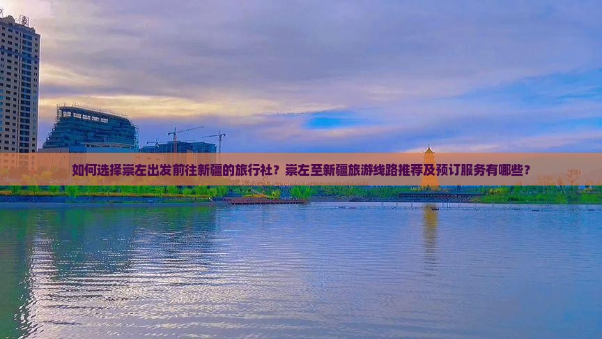 如何选择崇左出发前往新疆的旅行社？崇左至新疆旅游线路推荐及预订服务有哪些？