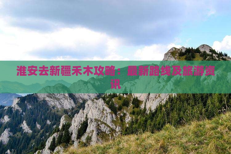 淮安去新疆禾木攻略：最新路线及旅游资讯