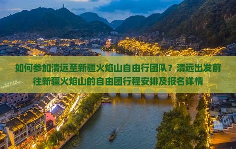 如何参加清远至新疆火焰山自由行团队？清远出发前往新疆火焰山的自由团行程安排及报名详情