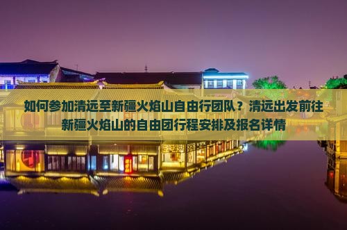如何参加清远至新疆火焰山自由行团队？清远出发前往新疆火焰山的自由团行程安排及报名详情