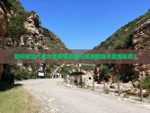 如何规划六盘水至新疆自由行旅游路线及团组服务？