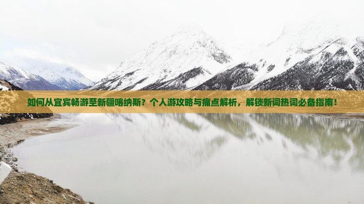 如何从宜宾畅游至新疆喀纳斯？个人游攻略与痛点解析，解锁新词热词必备指南！