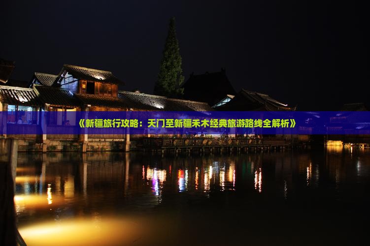 《新疆旅行攻略：天门至新疆禾木经典旅游路线全解析》