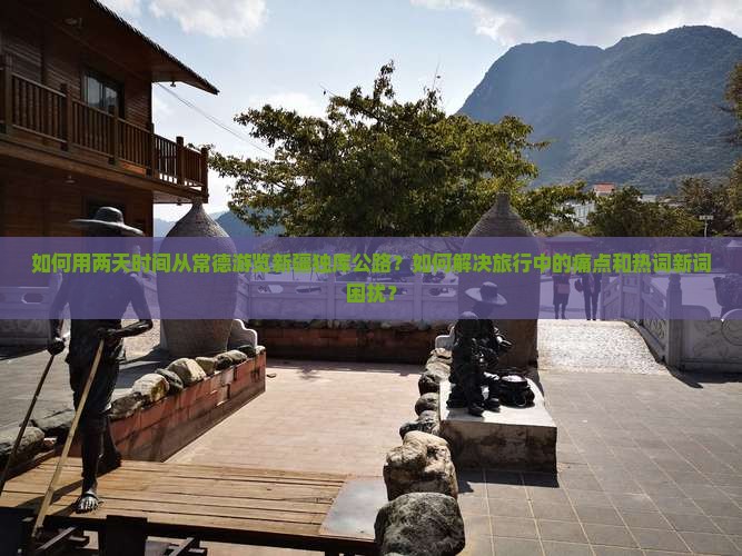 如何用两天时间从常德游览新疆独库公路？如何解决旅行中的痛点和热词新词困扰？