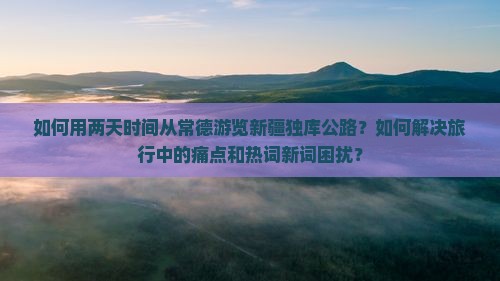 如何用两天时间从常德游览新疆独库公路？如何解决旅行中的痛点和热词新词困扰？