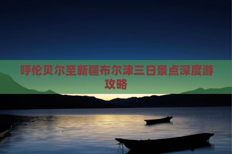 呼伦贝尔至新疆布尔津三日景点深度游攻略