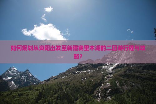 如何规划从资阳出发至新疆赛里木湖的二日游行程与攻略？