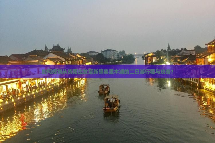 如何规划从资阳出发至新疆赛里木湖的二日游行程与攻略？