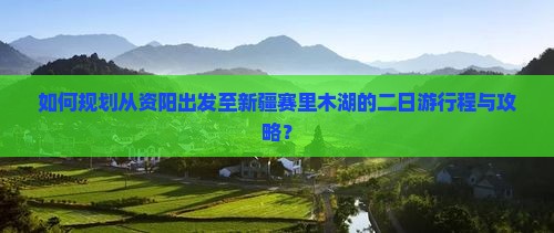 如何规划从资阳出发至新疆赛里木湖的二日游行程与攻略？