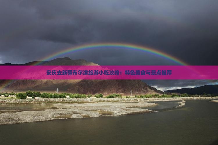 安庆去新疆布尔津旅游小吃攻略：特色美食与景点推荐