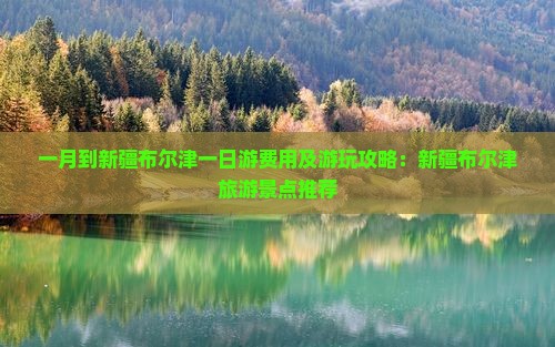 一月到新疆布尔津一日游费用及游玩攻略：新疆布尔津旅游景点推荐