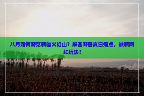 八月如何游览新疆火焰山？解答游客夏日痛点，最新网红玩法！
