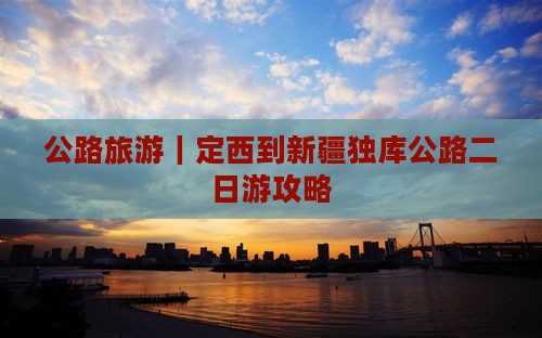 公路旅游｜定西到新疆独库公路二日游攻略
