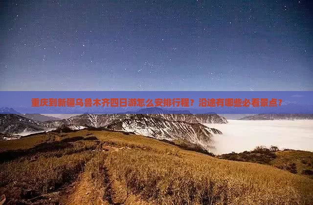 重庆到新疆乌鲁木齐四日游怎么安排行程？沿途有哪些必看景点？