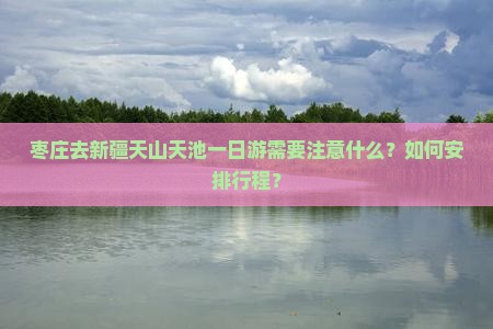 枣庄去新疆天山天池一日游需要注意什么？如何安排行程？
