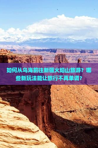 如何从乌海前往新疆火焰山旅游？哪些新玩法能让旅行不再单调？