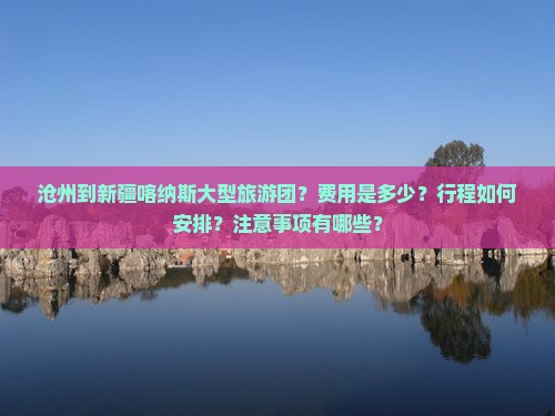 沧州到新疆喀纳斯大型旅游团？费用是多少？行程如何安排？注意事项有哪些？